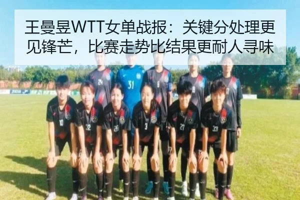 王曼昱WTT女单战报：关键分处理更见锋芒，比赛走势比结果更耐人寻味 - jiuyou sports